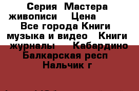 Серия “Мастера живописи“ › Цена ­ 300 - Все города Книги, музыка и видео » Книги, журналы   . Кабардино-Балкарская респ.,Нальчик г.